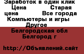 Заработок в один клик › Цена ­ 1 000 › Старая цена ­ 1 000 - Все города Компьютеры и игры » Другое   . Белгородская обл.,Белгород г.